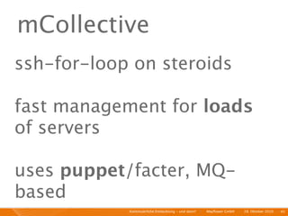 mCollective
ssh-for-loop on steroids

fast management for loads
of servers

uses puppet/facter, MQ-
based
            Kontinuierliche Entiwcklung - und dann?   I   Mayﬂower GmbH   I   28. Oktober 2010   I 45
 