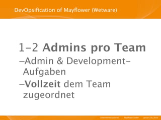 DevOpsiﬁcation of Mayﬂower (Wetware)




 1-2 Admins pro Team
 –Admin & Development-
  Aufgaben
 –Vollzeit dem Team
  zugeordnet

                              Unternehmensportrait   I   Mayﬂower GmbH   I   January 29, 2010   I
 