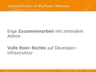 DevOpsiﬁcation of Mayﬂower (Wetware)




Enge Zusammenarbeit mit zentralem
Admin

Volle Root-Rechte auf Developer-
Infrastruktur



                              Unternehmensportrait   I   Mayﬂower GmbH   I   January 29, 2010   I
 