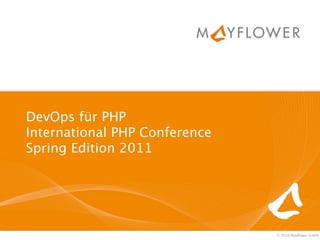 DevOps für PHP
International PHP Conference
Spring Edition 2011




                               © 2010 Mayﬂower GmbH
 