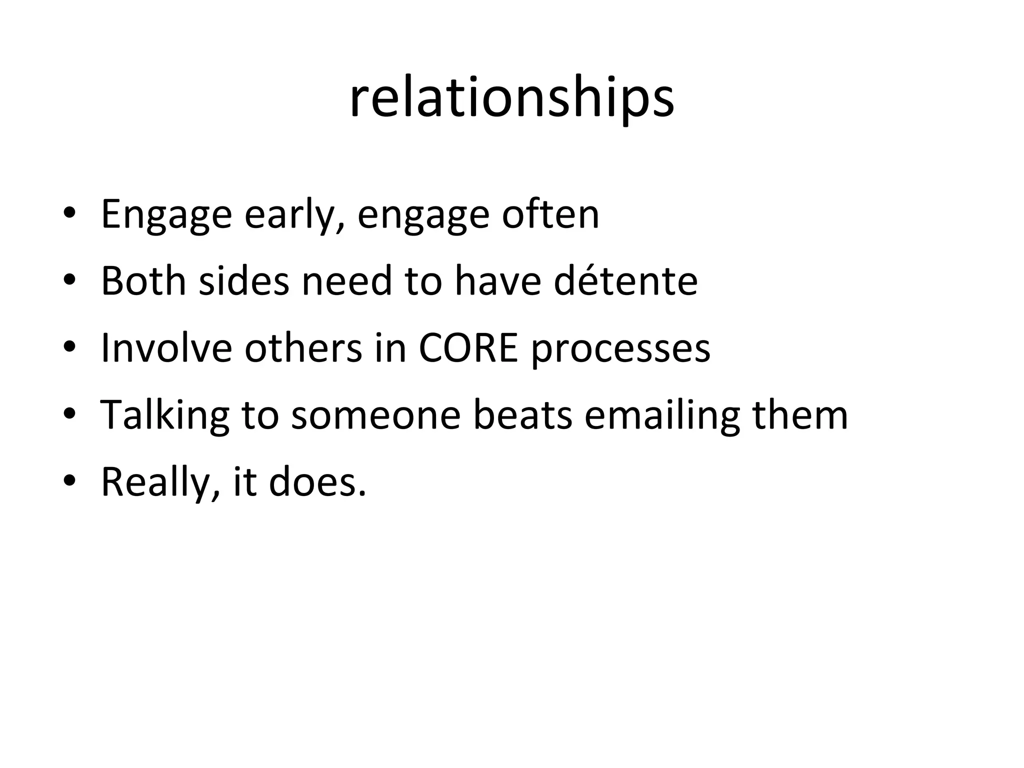 relationships Engage early, engage often Both sides need to have détente Involve others in CORE processes Talking to someone beats emailing them Really, it does.