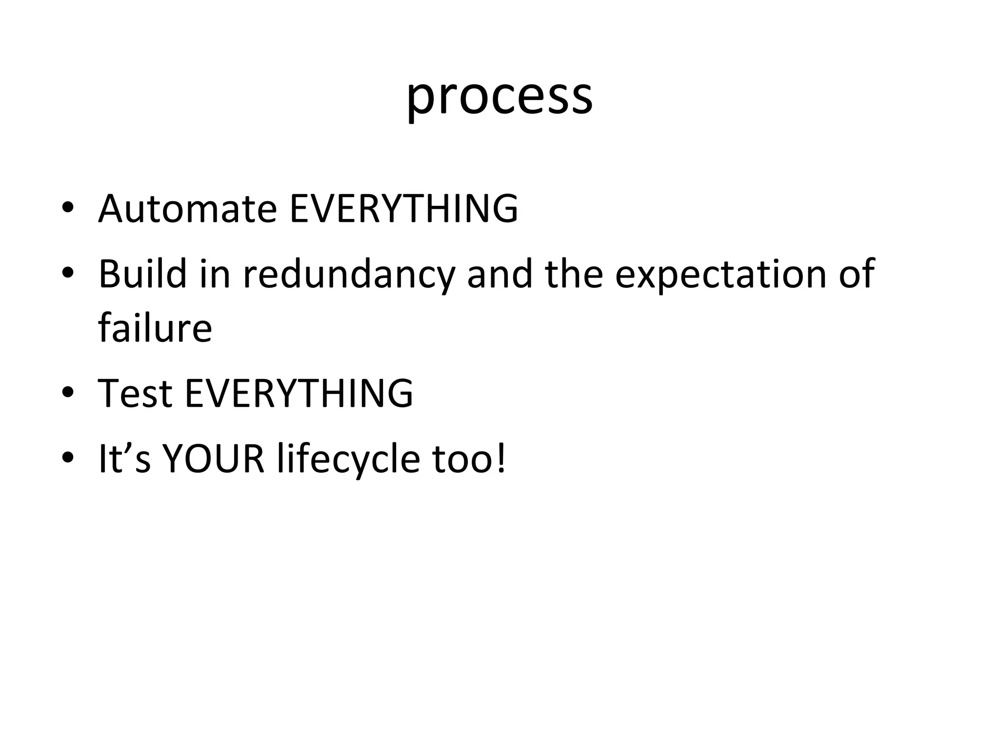 process Automate EVERYTHING Build in redundancy and the expectation of failure Test EVERYTHING It’s YOUR lifecycle too!