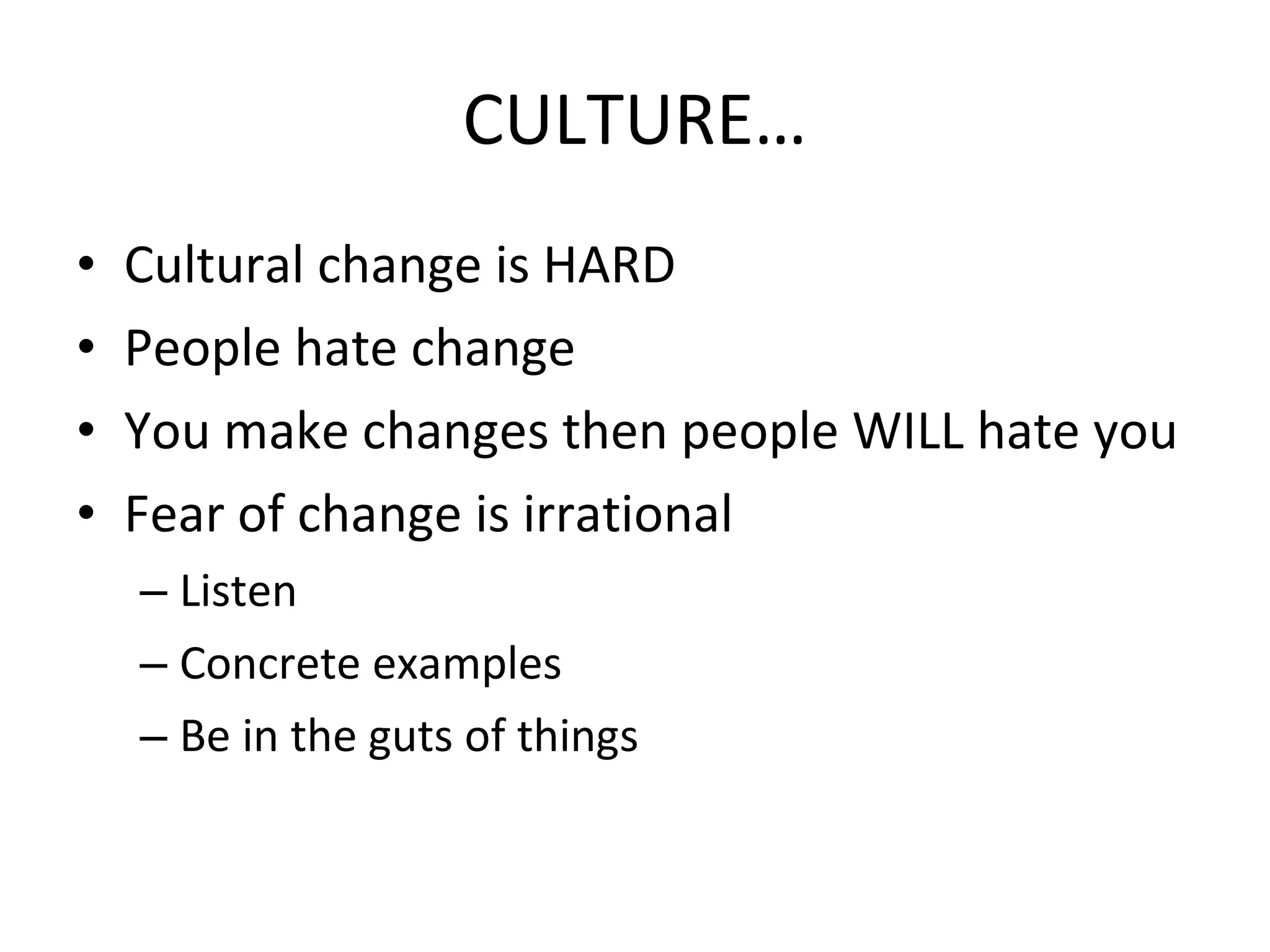 CULTURE… Cultural change is HARD People hate change You make changes then people WILL hate you Fear of change is irrational Listen Concrete examples Be in the guts of things