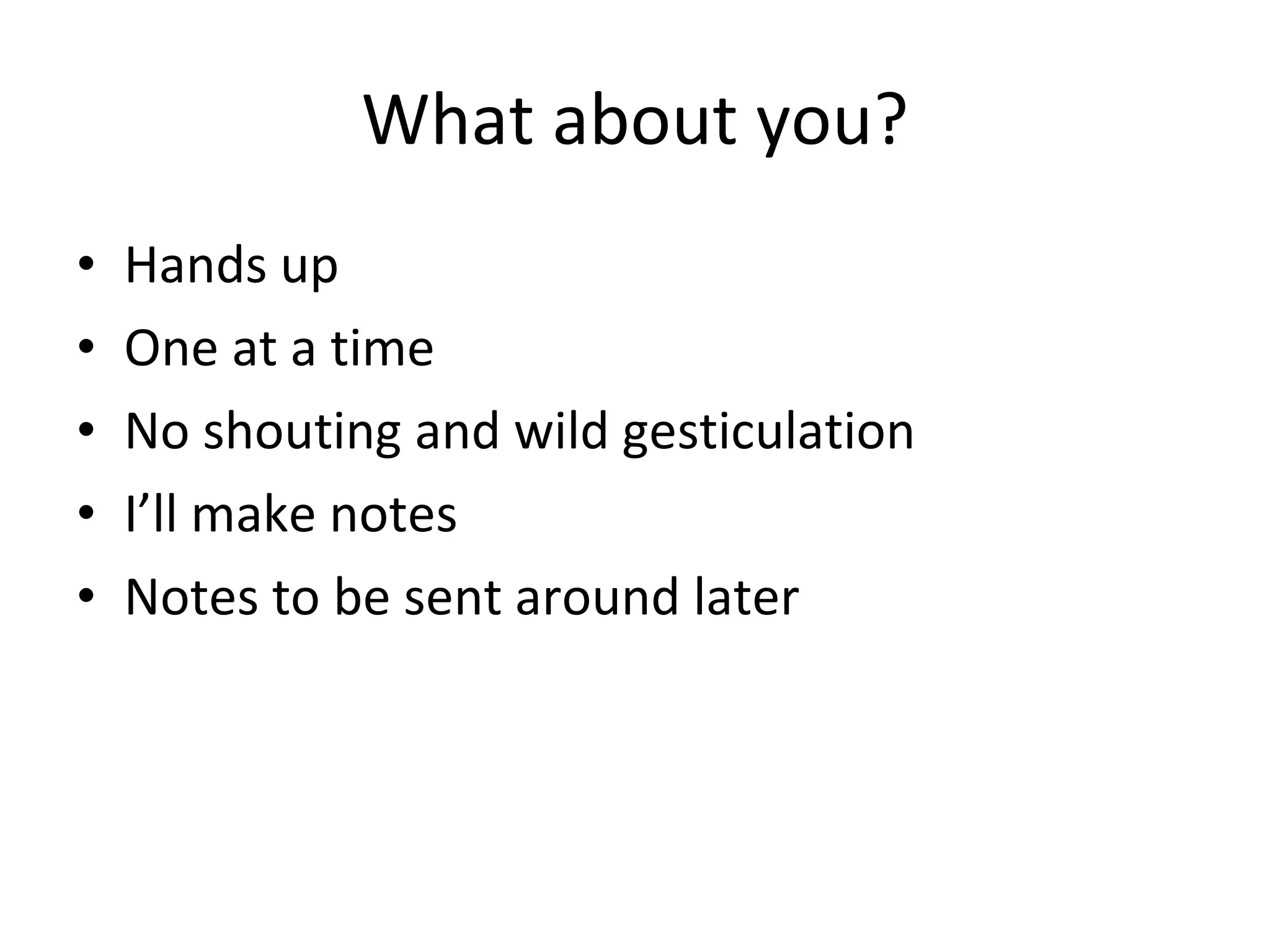 What about you? Hands up One at a time No shouting and wild gesticulation I’ll make notes Notes to be sent around later