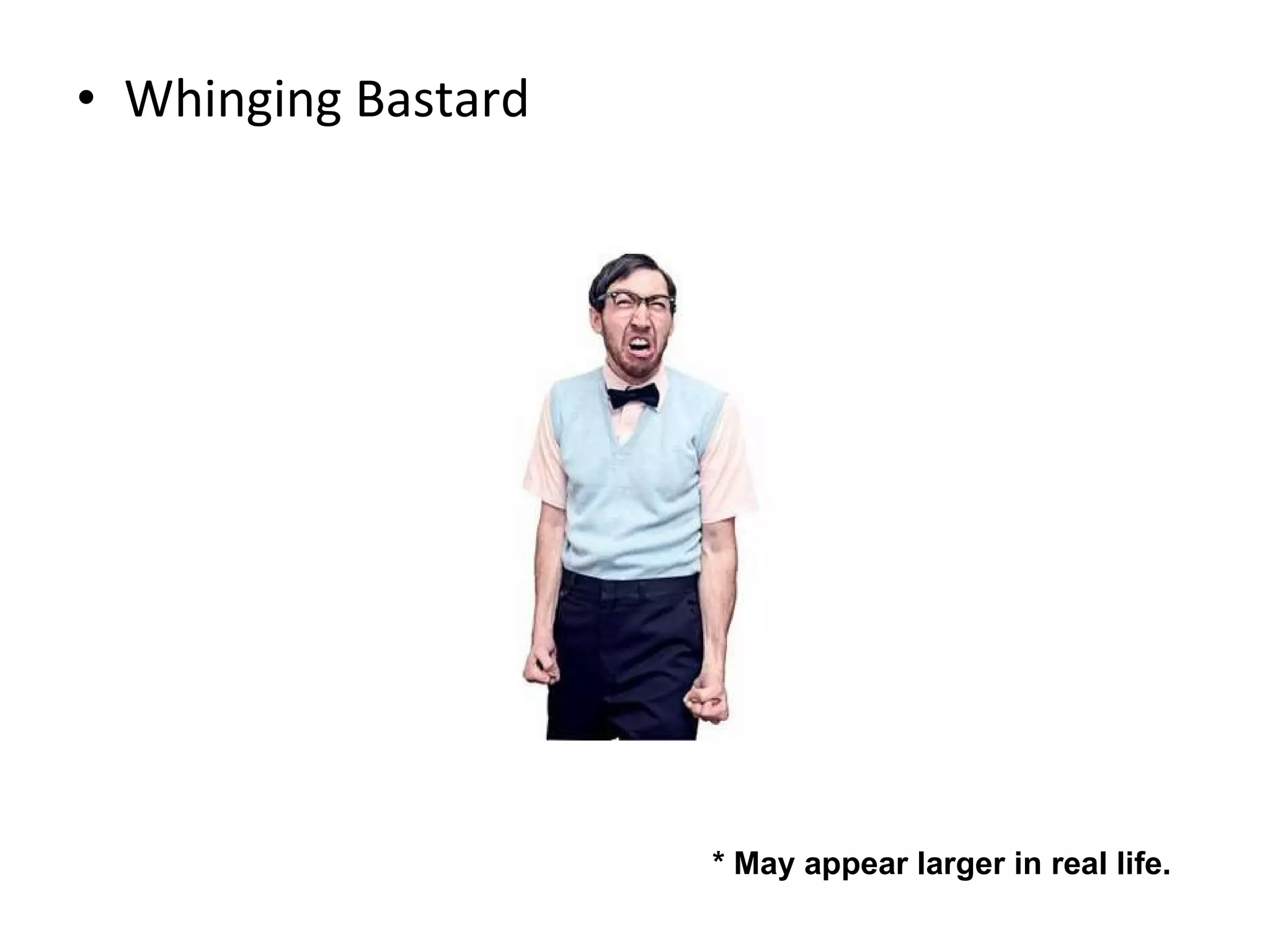 Whinging Bastard * May appear larger in real life.