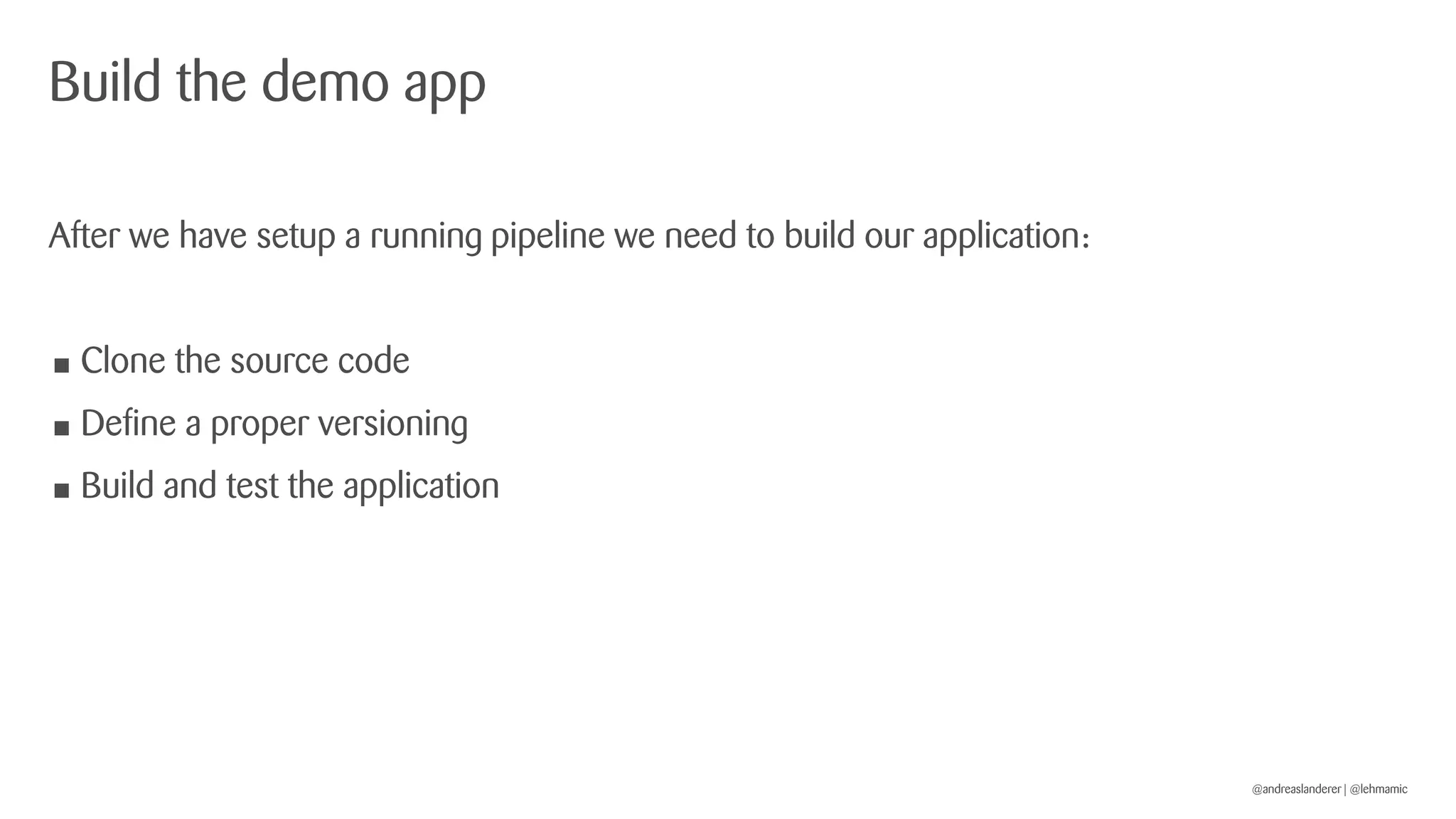 @andreaslanderer | @lehmamic
Build the demo app
After we have setup a running pipeline we need to build our application:
• Clone the source code
• Define a proper versioning
• Build and test the application
 