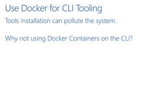 Use Docker for CLI Tooling
Tools installation can pollute the system.
Why not using Docker Containers on the CLI?
 