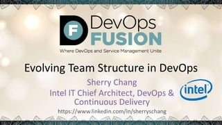 Evolving Team Structure in DevOps
Sherry Chang
Intel IT Chief Architect, DevOps &
Continuous Delivery
https://www.linkedin.com/in/sherryschang
 