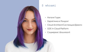 $ whoami
• Наталя Годек
• Харківʼянка в Лондоні
• Cloud Architect/Системщик/Девопс
• GDE in Cloud Platform
• Соцмережі: @ouvessvit
 