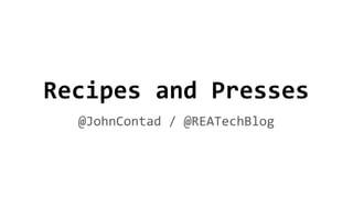 Recipes and Presses
@JohnContad / @REATechBlog
 