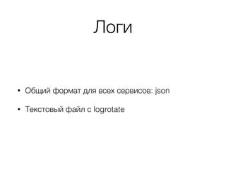 Логи
• Общий формат для всех сервисов: json
• Текстовый файл с logrotate
 