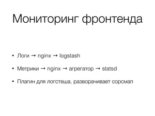 Мониторинг фронтенда
• Логи → nginx → logstash
• Метрики → nginx → агрегатор → statsd
• Плагин для логстеша, разворачивает сорсмап
 