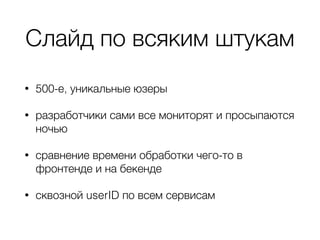 Слайд по всяким штукам
• 500-е, уникальные юзеры
• разработчики сами все мониторят и просыпаются
ночью
• сравнение времени обработки чего-то в
фронтенде и на бекенде
• сквозной userID по всем сервисам
 