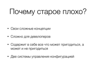 Почему старое плохо?
• Свои сложные концепции
• Сложно для девелоперов
• Содержит в себе все что может пригодиться, а
может и не пригодиться
• Две системы управления конфигурацией
 