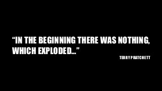 “IN THE BEGINNING THERE WAS NOTHING,
WHICH EXPLODED…”
TERRY PRATCHETT
 