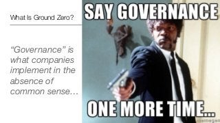 What Is Ground Zero?
“Governance” is
what companies
implement in the
absence of
common sense…
 