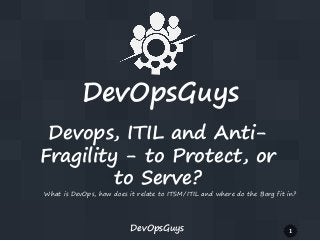 DevOpsGuys 1
DevOpsGuys
Devops, ITIL and Anti-
Fragility - to Protect, or
to Serve?
What is DevOps, how does it relate to ITSM/ITIL and where do the Borg fit in?
 