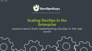 www.devopsguys.com | Phone: 0800 368 7378 | e-mail: team@devopsguys.com | 2017
Scaling DevOps in the
Enterprise
Lessons learnt from implementing DevOps in the real
world
DOG - Public
 