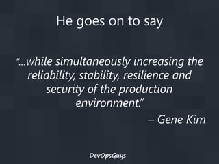He goes on to say
“…while simultaneously increasing the

reliability, stability, resilience and
security of the production
environment.”
– Gene Kim
DevOpsGuys

 