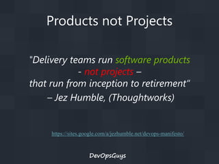 Products not Projects
"Delivery teams run software products
- not projects –
that run from inception to retirement“
– Jez Humble, (Thoughtworks)

https://sites.google.com/a/jezhumble.net/devops-manifesto/

DevOpsGuys

 