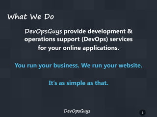 What We Do
DevOpsGuys provide development &
operations support (DevOps) services
for your online applications.

You run your business. We run your website.
It’s as simple as that.

DevOpsGuys

3

 