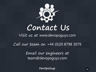 Contact Us

Visit us at www.devopsguys.com
Call our team on +44 (0)20 8798 3079
Email our engineers at
team@devopsguys.com
DevOpsGuys

13

 