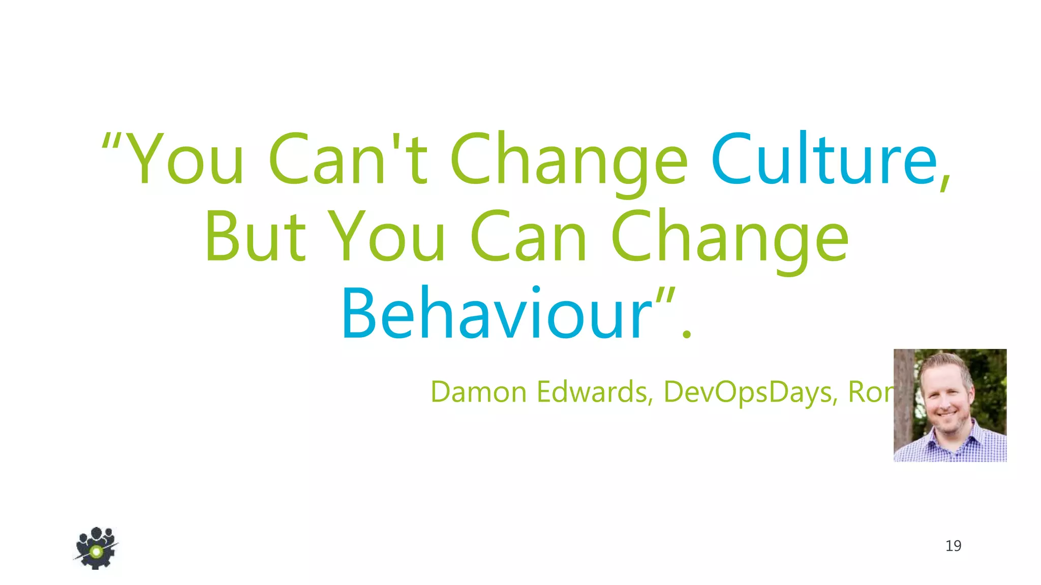 19
“You Can't Change Culture,
But You Can Change
Behaviour”.
Damon Edwards, DevOpsDays, Rome 2012
 