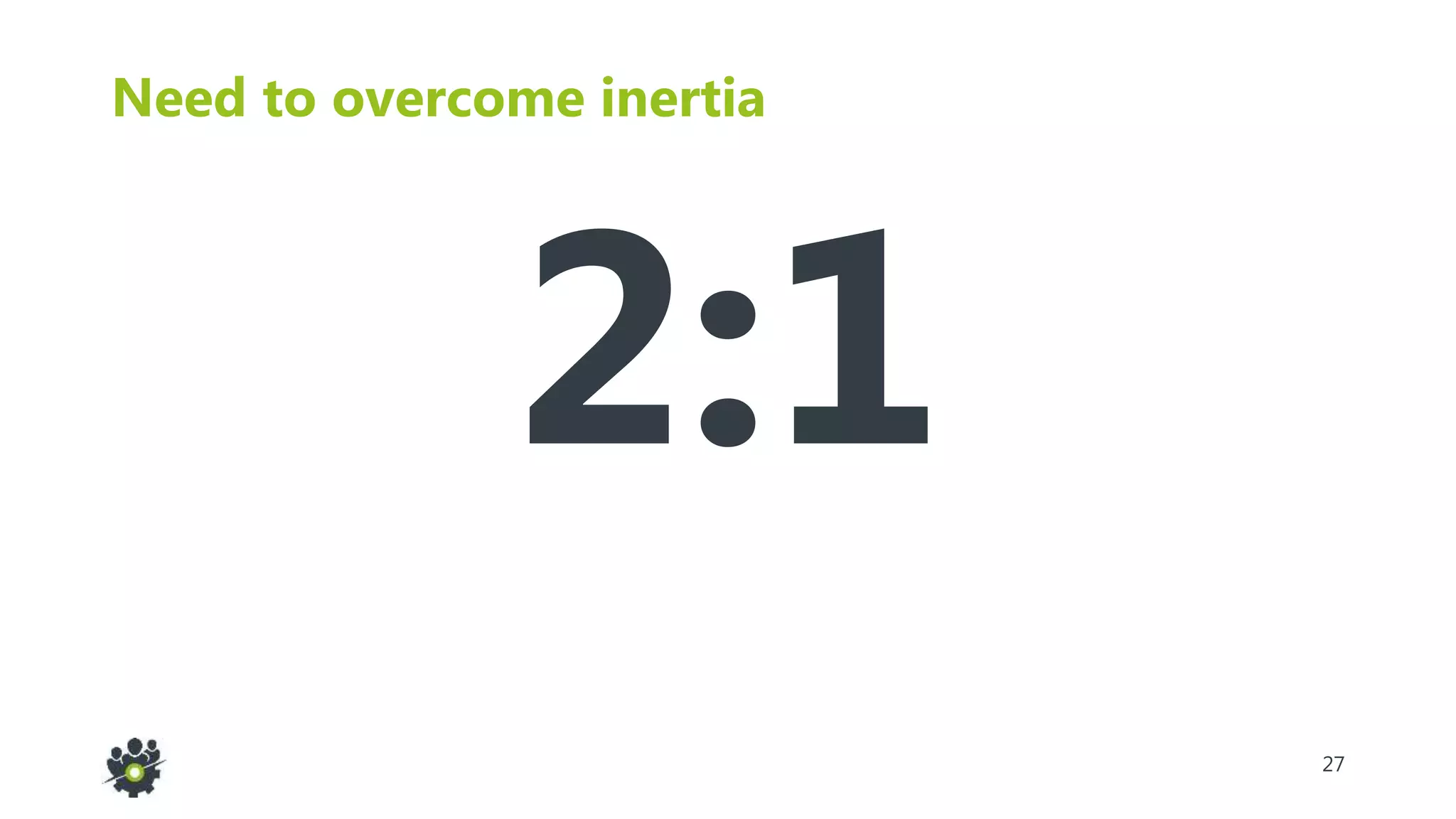 27
Need to overcome inertia
2:1
 