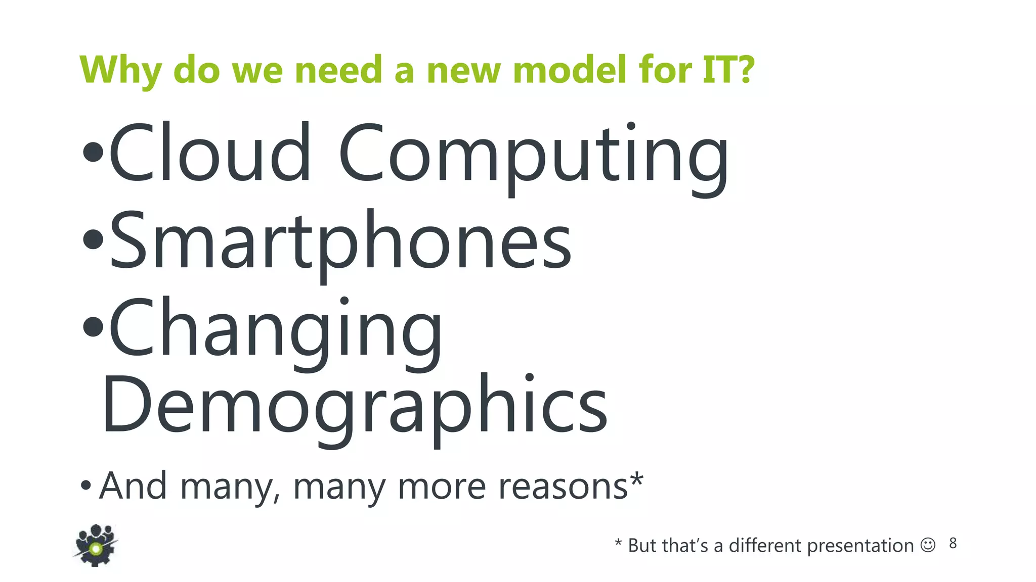8
Why do we need a new model for IT?
•Cloud Computing
•Smartphones
•Changing
Demographics
• And many, many more reasons*
* But that’s a different presentation 
 
