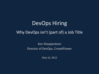 DevOps Hiring
Why DevOps isn’t (part of) a Job Title

              Ken Sheppardson
      Director of DevOps, CrowdFlower

                May 16, 2012
 