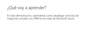 ¿Qué voy a aprender?
En esta demostración, aprenderás como desplegar servicios de
máquinas virtuales con ARM en la nube de Microsoft Azure.
 