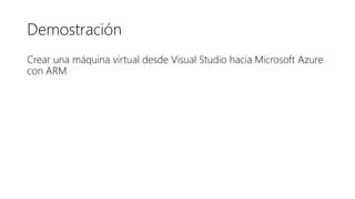 Demostración
Crear una máquina virtual desde Visual Studio hacia Microsoft Azure
con ARM
 