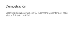 Demostración
Crear una máquina virtual con CLI (Command Line Interface) hacia
Microsoft Azure con ARM
 
