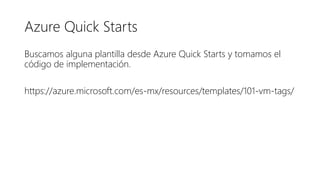 Azure Quick Starts
Buscamos alguna plantilla desde Azure Quick Starts y tomamos el
código de implementación.
https://azure.microsoft.com/es-mx/resources/templates/101-vm-tags/
 