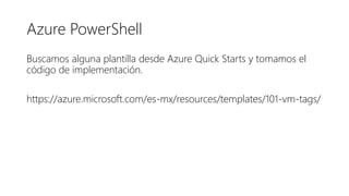 Azure PowerShell
Buscamos alguna plantilla desde Azure Quick Starts y tomamos el
código de implementación.
https://azure.microsoft.com/es-mx/resources/templates/101-vm-tags/
 