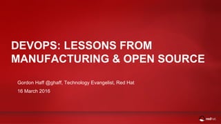 DEVOPS: LESSONS FROM
MANUFACTURING & OPEN SOURCE
Gordon Haff @ghaff, Technology Evangelist, Red Hat
16 March 2016
 