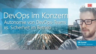 DB Systel GmbH | Thomas Kappatsch Johannes Dienst (@JohannesDienst)
DevOps im Konzern
Autonomie von DevOps-Teams
vs. Sicherheit im Betrieb
 
