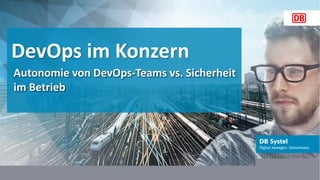 DB Systel GmbH | Thomas Kappatsch Johannes Dienst (@JohannesDienst)
DevOps im Konzern
Autonomie von DevOps-Teams vs. Sicherheit
im Betrieb
 