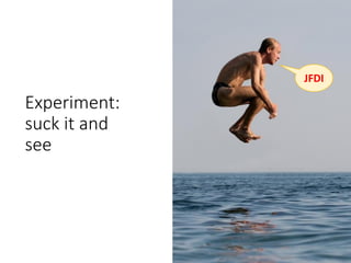 Experiment:
suck it and
see
JFDI
 