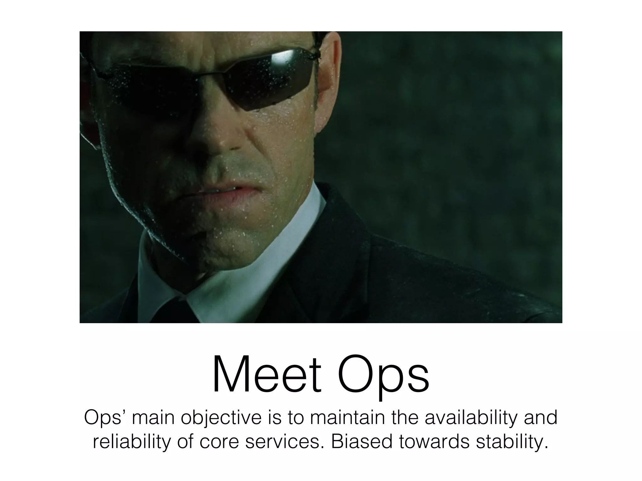 Meet Ops
Ops’ main objective is to maintain the availability and
reliability of core services. Biased towards stability.
 