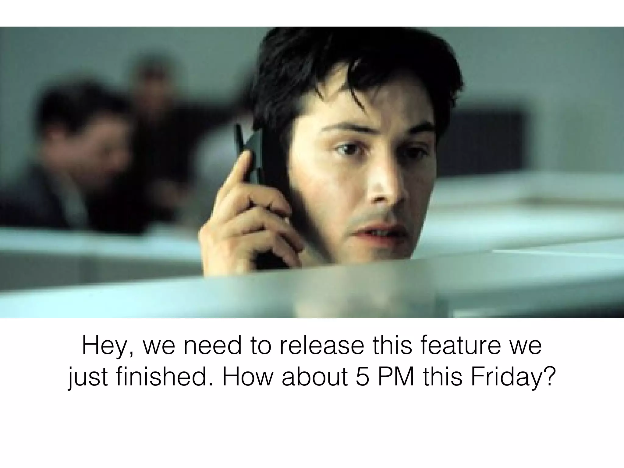 Hey, we need to release this feature we
just finished. How about 5 PM this Friday?
 