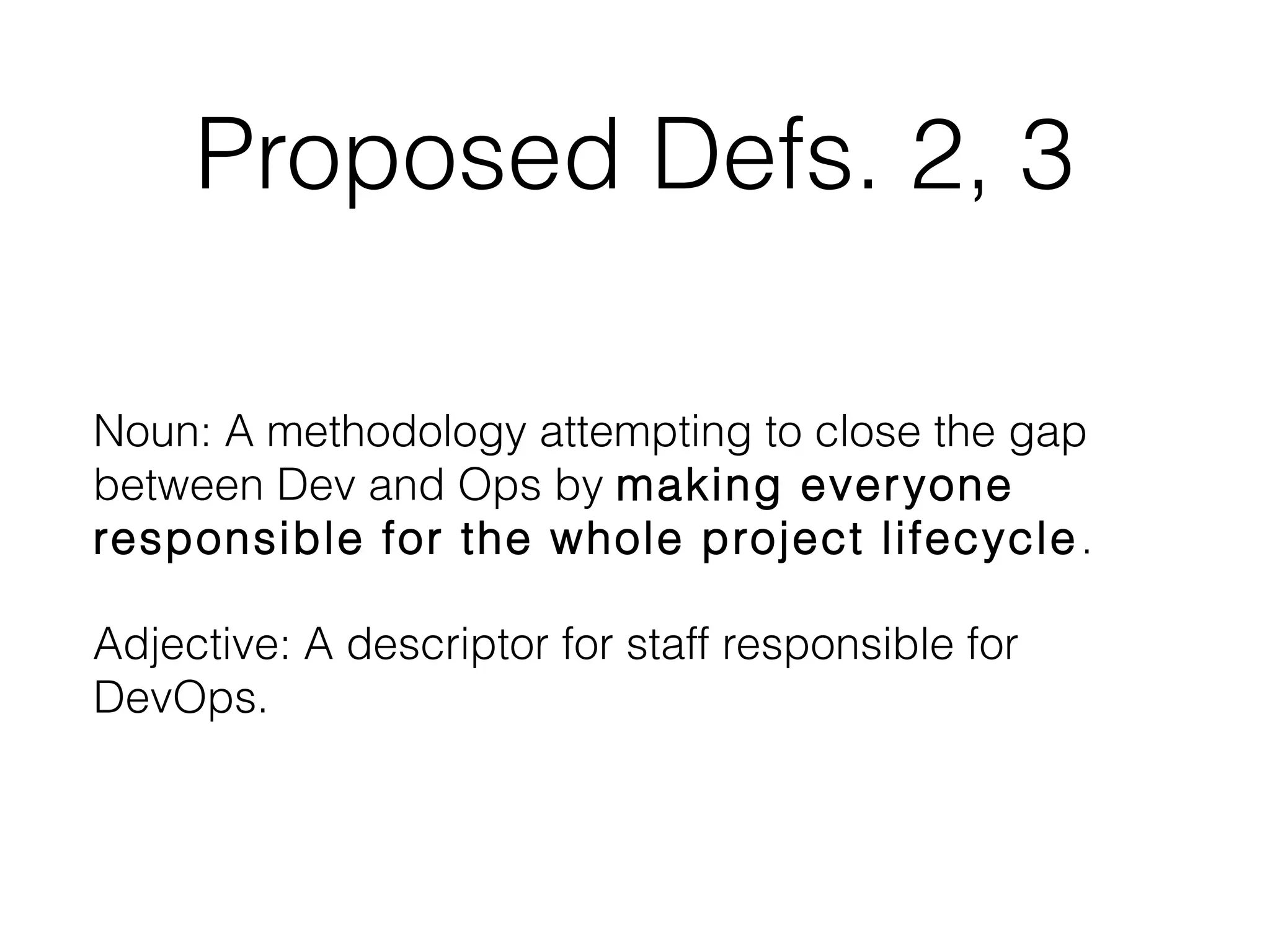 Proposed Defs. 2, 3
Noun: A methodology attempting to close the gap
between Dev and Ops by making everyone
responsible for the whole project lifecycle.
Adjective: A descriptor for staff responsible for
DevOps.
 