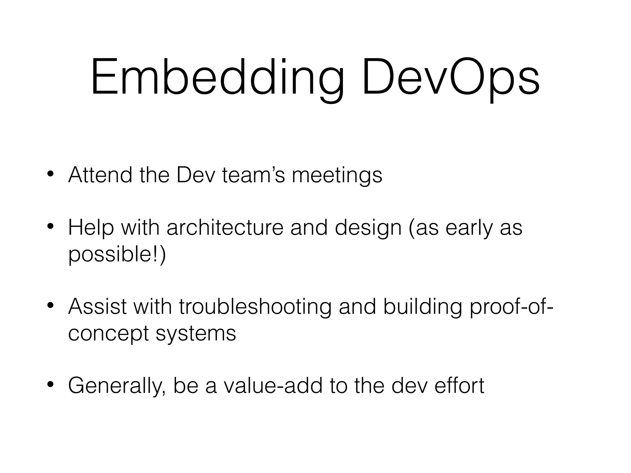 Embedding DevOps
• Attend the Dev team’s meetings
• Help with architecture and design (as early as
possible!)
• Assist with troubleshooting and building proof-of-
concept systems
• Generally, be a value-add to the dev effort
 