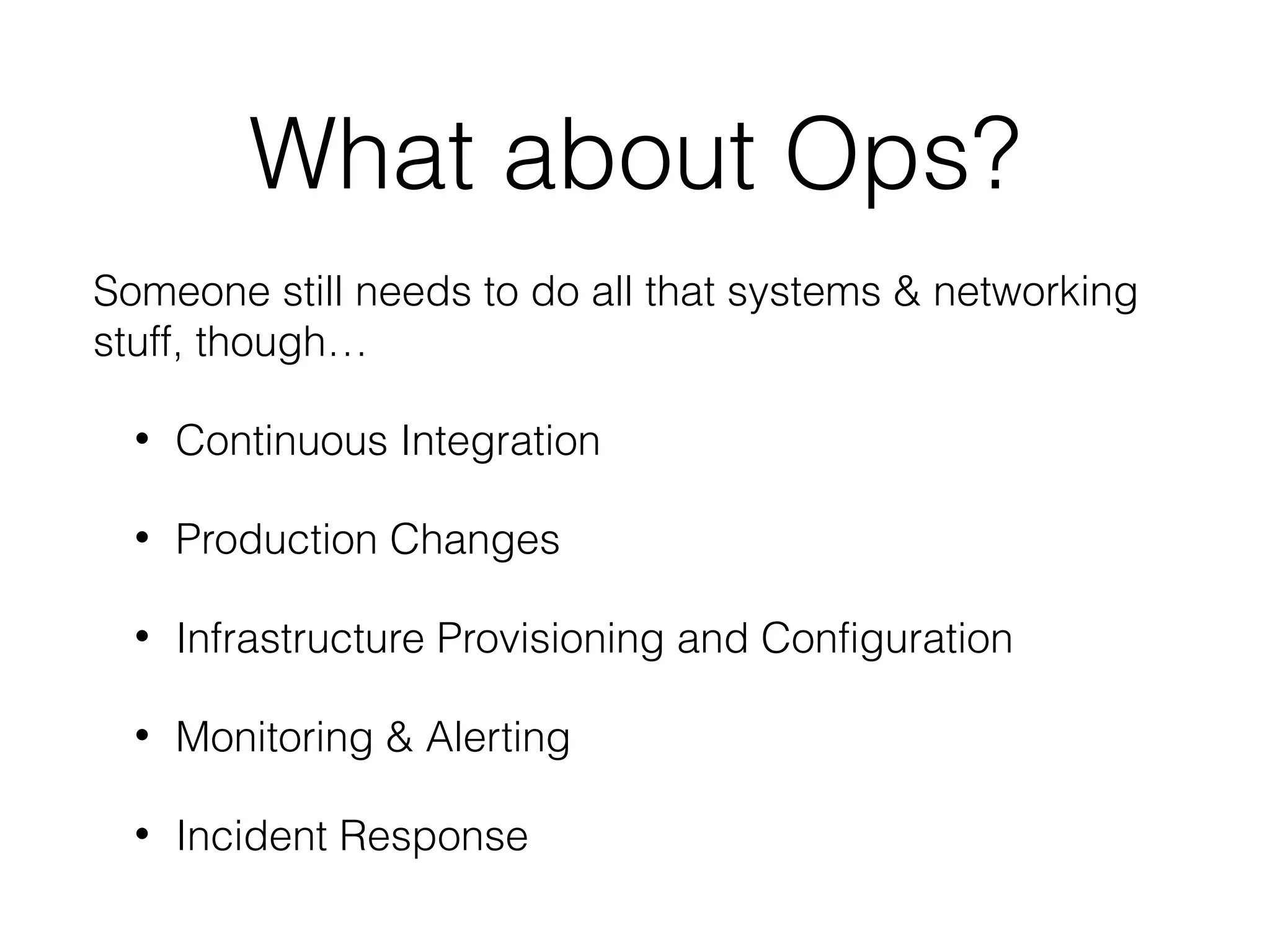 What about Ops?
Someone still needs to do all that systems & networking
stuff, though…
• Continuous Integration
• Production Changes
• Infrastructure Provisioning and Configuration
• Monitoring & Alerting
• Incident Response
 