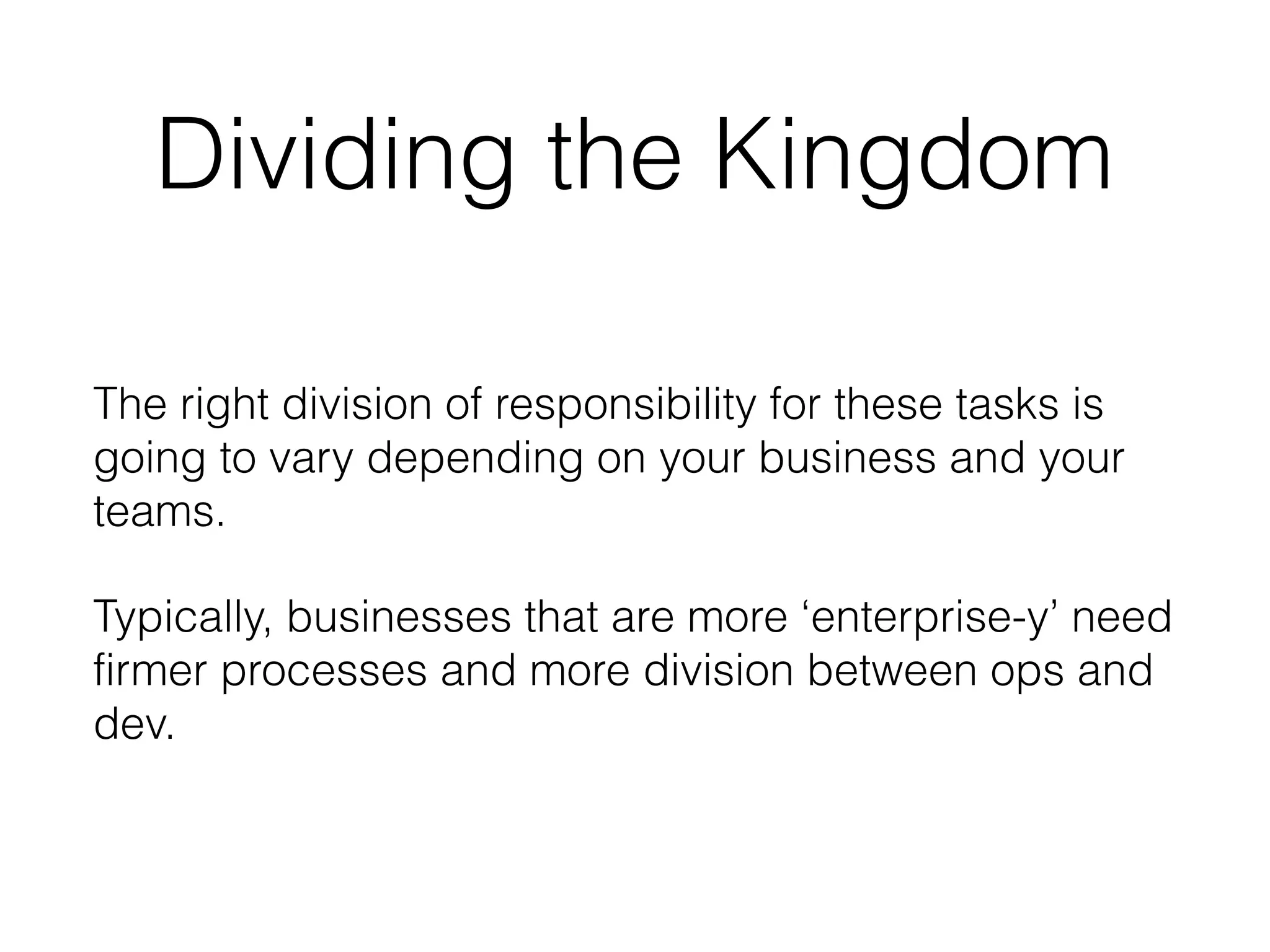 Dividing the Kingdom
The right division of responsibility for these tasks is
going to vary depending on your business and your
teams.
Typically, businesses that are more ‘enterprise-y’ need
firmer processes and more division between ops and
dev.
 