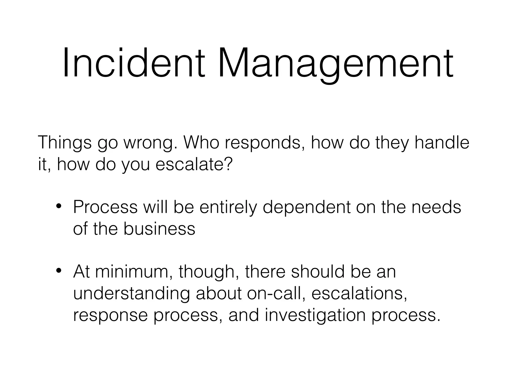 Incident Management
Things go wrong. Who responds, how do they handle
it, how do you escalate?
• Process will be entirely dependent on the needs
of the business
• At minimum, though, there should be an
understanding about on-call, escalations,
response process, and investigation process.
 