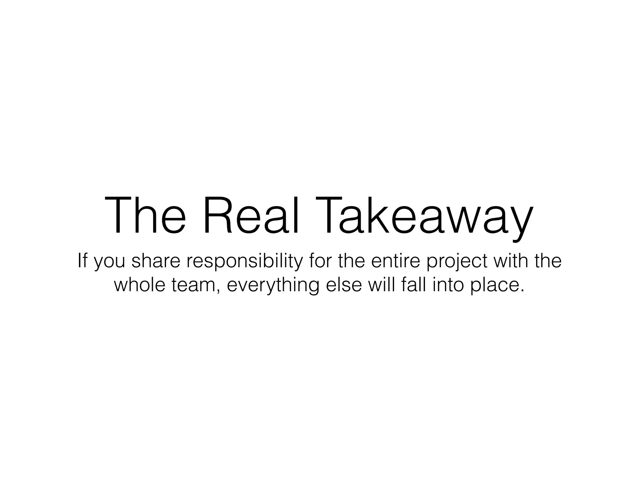 The Real Takeaway
If you share responsibility for the entire project with the
whole team, everything else will fall into place.
 