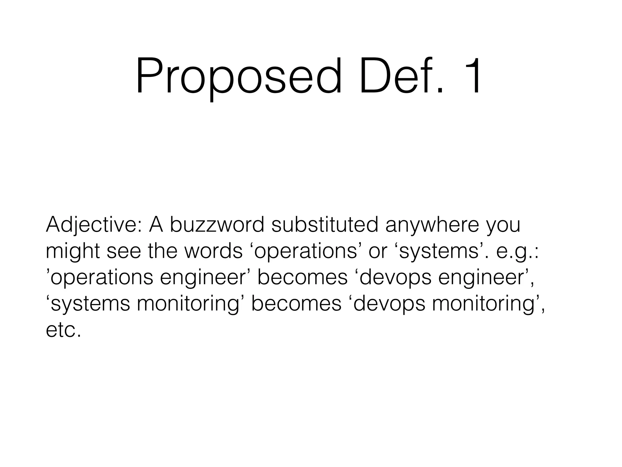 Proposed Def. 1
Adjective: A buzzword substituted anywhere you
might see the words ‘operations’ or ‘systems’. e.g.:
’operations engineer’ becomes ‘devops engineer’,
‘systems monitoring’ becomes ‘devops monitoring’,
etc.
 