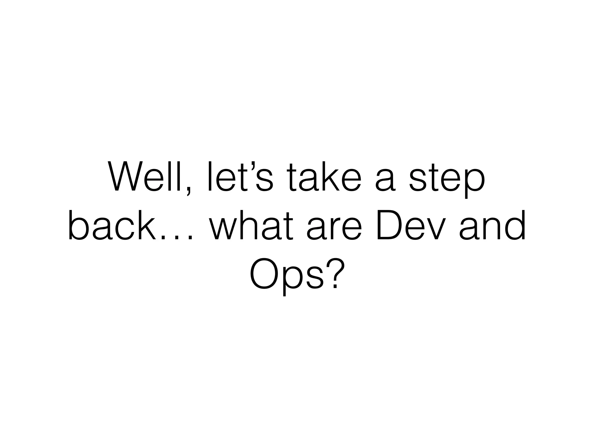 Well, let’s take a step
back… what are Dev and
Ops?
 