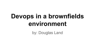Devops in a brownfields
environment
by: Douglas Land
 